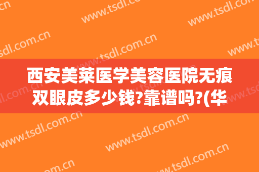 西安美莱医学美容医院无痕双眼皮多少钱?靠谱吗?(华西医院做双眼皮价格)