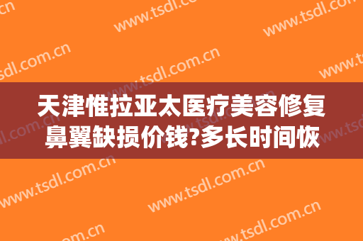 天津惟拉亚太医疗美容修复鼻翼缺损价钱?多长时间恢复?(天津惟拉亚太医疗美容预约电话)