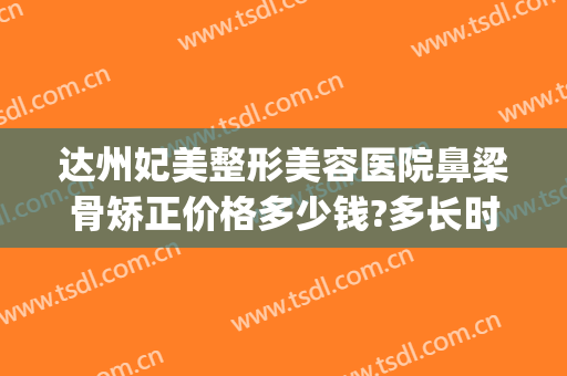 达州妃美整形美容医院鼻梁骨矫正价格多少钱?多长时间恢复?(达州妃美整形医院怎么样)