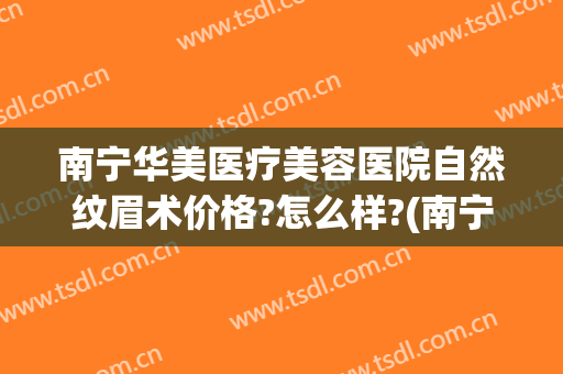 南宁华美医疗美容医院自然纹眉术价格?怎么样?(南宁华美医疗美容门诊部)