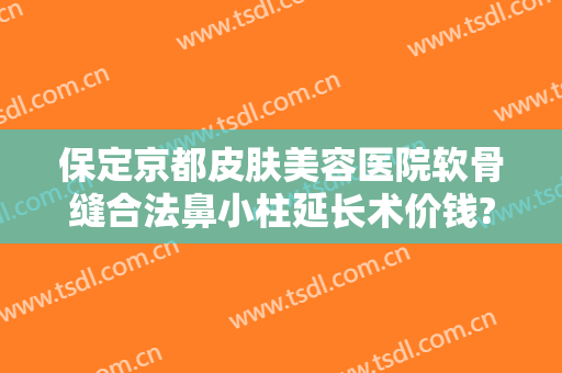 保定京都皮肤美容医院软骨缝合法鼻小柱延长术价钱?好不好?