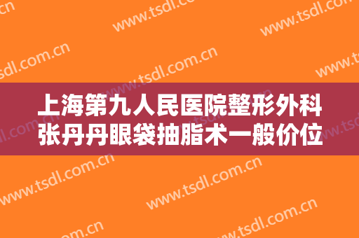 上海第九人民医院整形外科张丹丹眼袋抽脂术一般价位是多少钱?好不好?