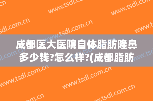 成都医大医院自体脂肪隆鼻多少钱?怎么样?(成都脂肪隆胸哪家医院好)