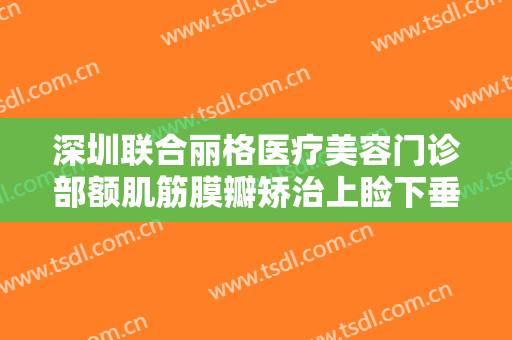 深圳联合丽格医疗美容门诊部额肌筋膜瓣矫治上睑下垂什么价格?好不好?