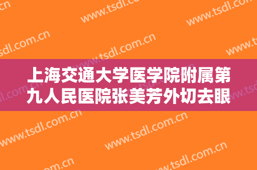 上海交通大学医学院附属第九人民医院张美芳外切去眼袋手术失败修复需要多少钱?效果怎么样?