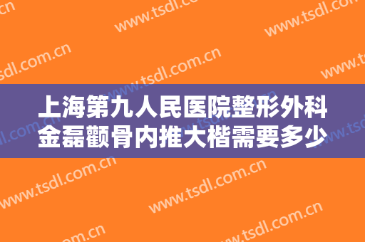 上海第九人民医院整形外科金磊颧骨内推大楷需要多少费用?多长时间恢复?