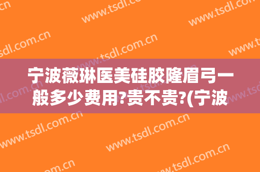 宁波薇琳医美硅胶隆眉弓一般多少费用?贵不贵?(宁波薇琳医美美容医院)