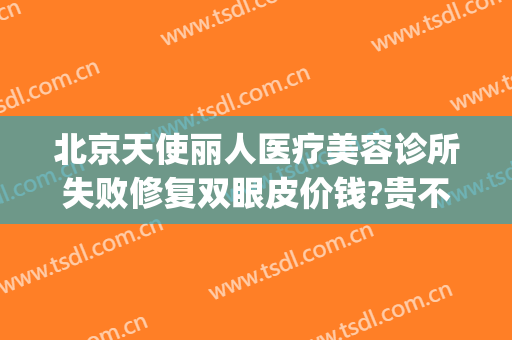 北京天使丽人医疗美容诊所失败修复双眼皮价钱?贵不贵?(丽人医美中心)
