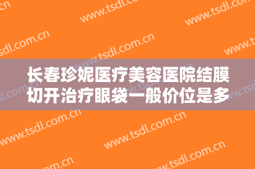 长春珍妮医疗美容医院结膜切开治疗眼袋一般价位是多少?好不好?
