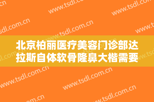 北京柏丽医疗美容门诊部达拉斯自体软骨隆鼻大楷需要多少费用?效果怎么样?