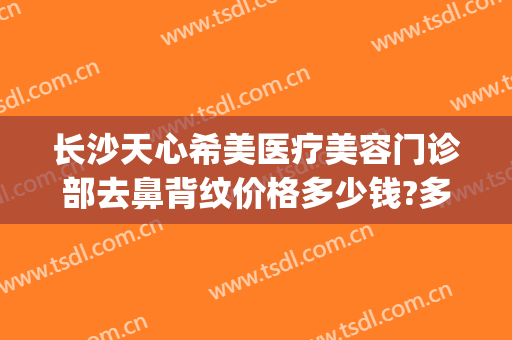长沙天心希美医疗美容门诊部去鼻背纹价格多少钱?多长时间恢复?(长沙希美医疗美容价格表)