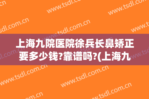 上海九院医院徐兵长鼻矫正要多少钱?靠谱吗?(上海九院怎么挂号鼻整形)
