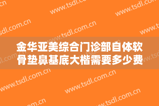 金华亚美综合门诊部自体软骨垫鼻基底大楷需要多少费用?多长时间恢复?