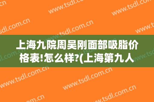 上海九院周吴刚面部吸脂价格表!怎么样?(上海第九人民医院面部吸脂价格)