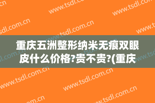 重庆五洲整形纳米无痕双眼皮什么价格?贵不贵?(重庆五洲女子医院整形医生)