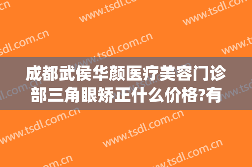 成都武侯华颜医疗美容门诊部三角眼矫正什么价格?有哪些优势?(武侯区医美整形医院)
