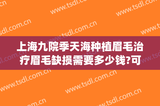 上海九院季天海种植眉毛治疗眉毛缺损需要多少钱?可靠吗?(九院植眉大概多少钱)