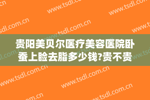 贵阳美贝尔医疗美容医院卧蚕上睑去脂多少钱?贵不贵?(贵阳美贝尔吸脂)