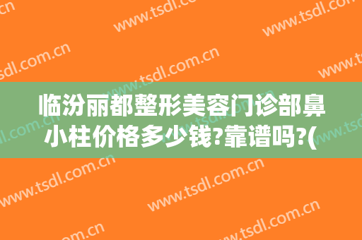 临汾丽都整形美容门诊部鼻小柱价格多少钱?靠谱吗?(临汾雅美整形美容门诊部)