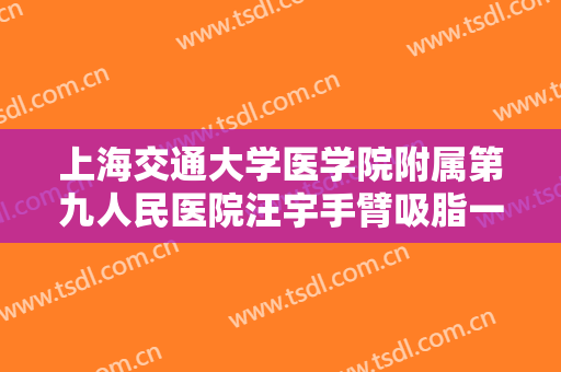 上海交通大学医学院附属第九人民医院汪宇手臂吸脂一般多少钱?怎么样?