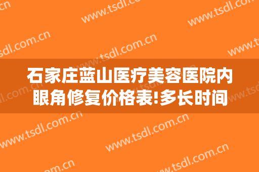 石家庄蓝山医疗美容医院内眼角修复价格表!多长时间恢复?(石家庄蓝山医疗美容医院官网)
