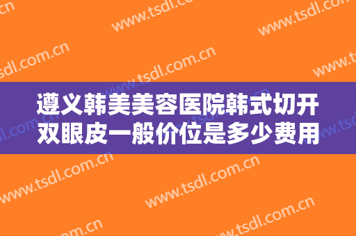 遵义韩美美容医院韩式切开双眼皮一般价位是多少费用?多长时间恢复?