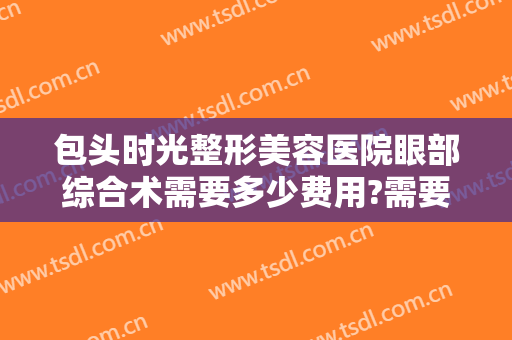 包头时光整形美容医院眼部综合术需要多少费用?需要多久恢复?