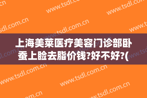 上海美莱医疗美容门诊部卧蚕上睑去脂价钱?好不好?(上海美莱医院美容)