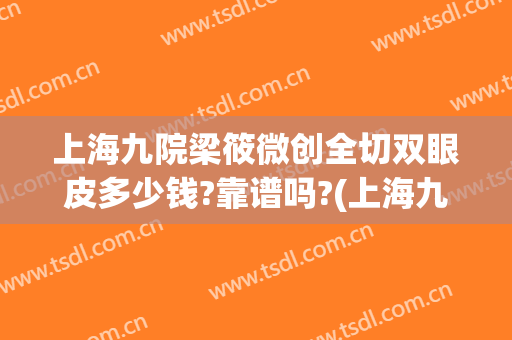 上海九院梁筱微创全切双眼皮多少钱?靠谱吗?(上海九院整形修复双眼皮)