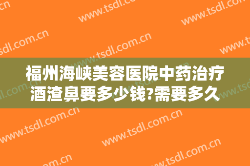 福州海峡美容医院中药治疗酒渣鼻要多少钱?需要多久恢复?