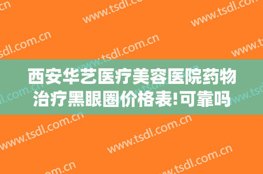 西安华艺医疗美容医院药物治疗黑眼圈价格表!可靠吗?(西安华艺医疗美容院怎么样)