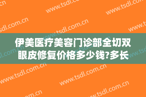 伊美医疗美容门诊部全切双眼皮修复价格多少钱?多长时间恢复?(伊美整形医院地址)