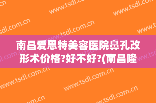 南昌爱思特美容医院鼻孔改形术价格?好不好?(南昌隆鼻手术医院)