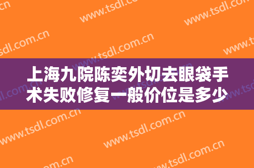 上海九院陈奕外切去眼袋手术失败修复一般价位是多少?多长时间恢复?