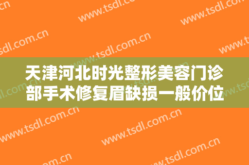 天津河北时光整形美容门诊部手术修复眉缺损一般价位是多少费用?好不好?