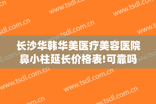 长沙华韩华美医疗美容医院鼻小柱延长价格表!可靠吗?(长沙华韩华美整形医院怎么样)