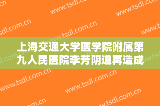 上海交通大学医学院附属第九人民医院李芳阴道再造成型术什么价格?可靠吗?