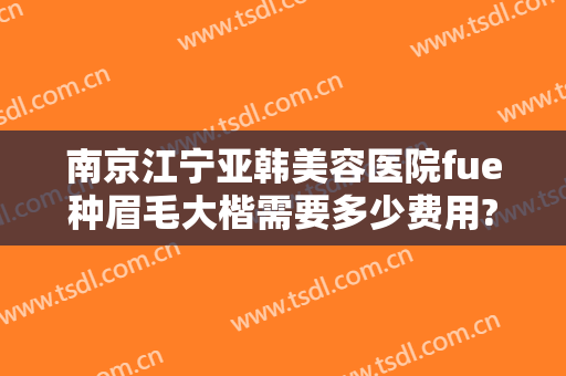 南京江宁亚韩美容医院fue种眉毛大楷需要多少费用?靠谱吗?