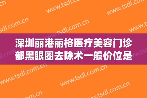 深圳丽港丽格医疗美容门诊部黑眼圈去除术一般价位是多少?可靠吗?(深圳联合丽格医疗美容门诊部)