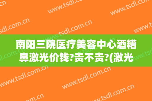 南阳三院医疗美容中心酒糟鼻激光价钱?贵不贵?(激光治疗酒糟鼻费用)