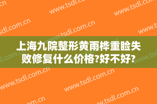 上海九院整形黄雨桦重睑失败修复什么价格?好不好?