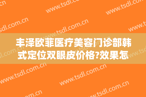丰泽欧菲医疗美容门诊部韩式定位双眼皮价格?效果怎么样?(深圳做韩式双眼皮医院哪家好)