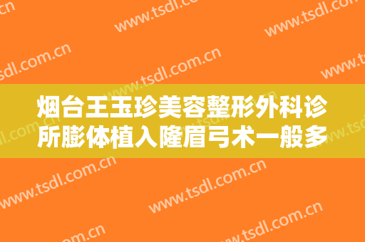 烟台王玉珍美容整形外科诊所膨体植入隆眉弓术一般多少费用?怎么样?