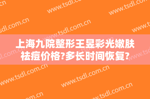 上海九院整形王昱彩光嫩肤祛痘价格?多长时间恢复?