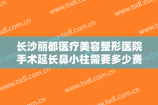 长沙丽都医疗美容整形医院手术延长鼻小柱需要多少费用?需要多久恢复?