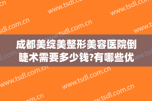 成都美绽美整形美容医院倒睫术需要多少钱?有哪些优势?(成都市美绽美整形医院)