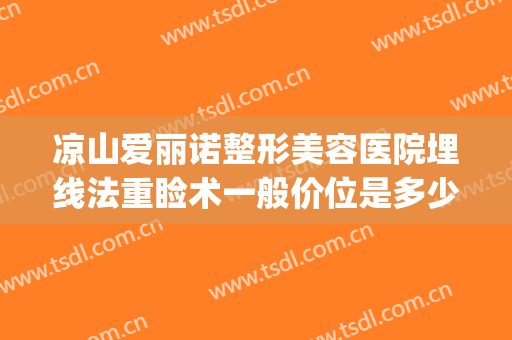 凉山爱丽诺整形美容医院埋线法重睑术一般价位是多少?可靠吗?(医美双眼皮埋线)