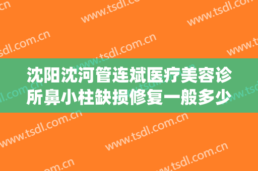 沈阳沈河管连斌医疗美容诊所鼻小柱缺损修复一般多少费用?怎么样?(沈阳管连斌隆鼻怎么样)