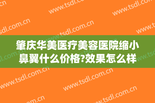 肇庆华美医疗美容医院缩小鼻翼什么价格?效果怎么样?(肇庆华美整形美容医院电话)