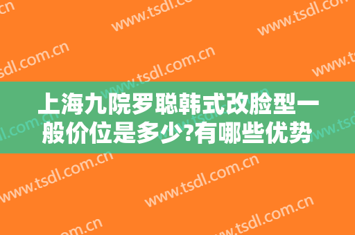 上海九院罗聪韩式改脸型一般价位是多少?有哪些优势?